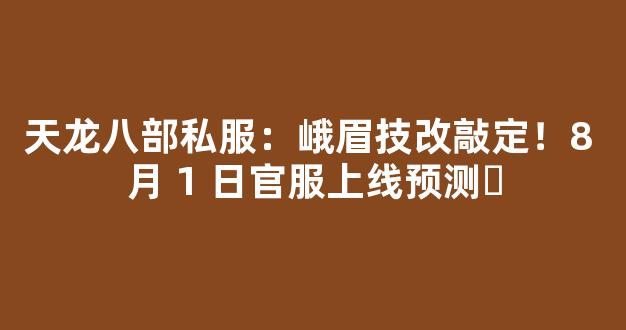 天龙八部私服：峨眉技改敲定！8 月 1 日官服上线预测​